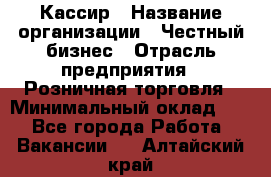 Кассир › Название организации ­ Честный бизнес › Отрасль предприятия ­ Розничная торговля › Минимальный оклад ­ 1 - Все города Работа » Вакансии   . Алтайский край